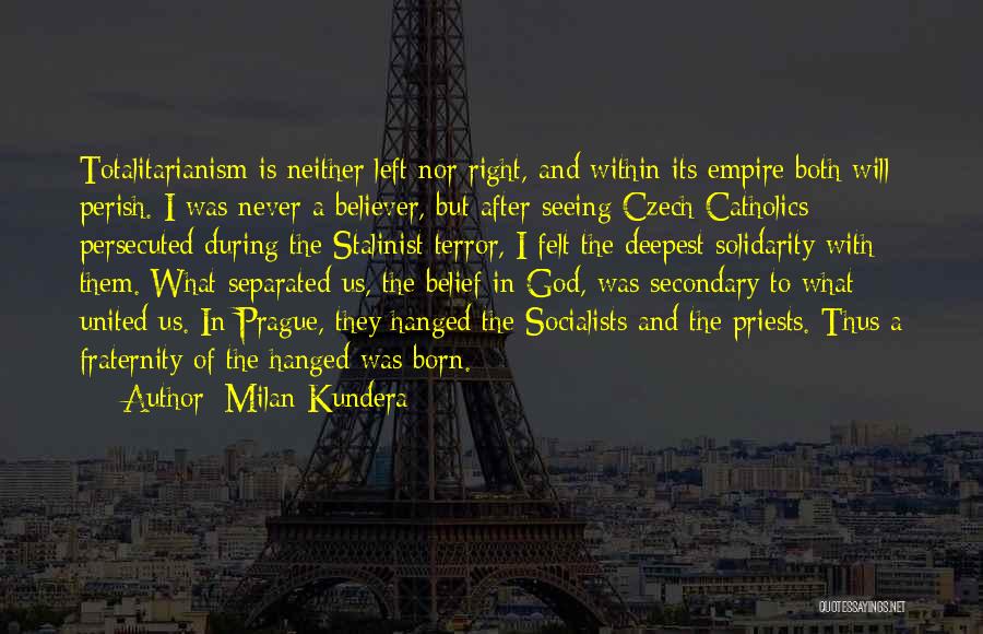 Milan Kundera Quotes: Totalitarianism Is Neither Left Nor Right, And Within Its Empire Both Will Perish. I Was Never A Believer, But After