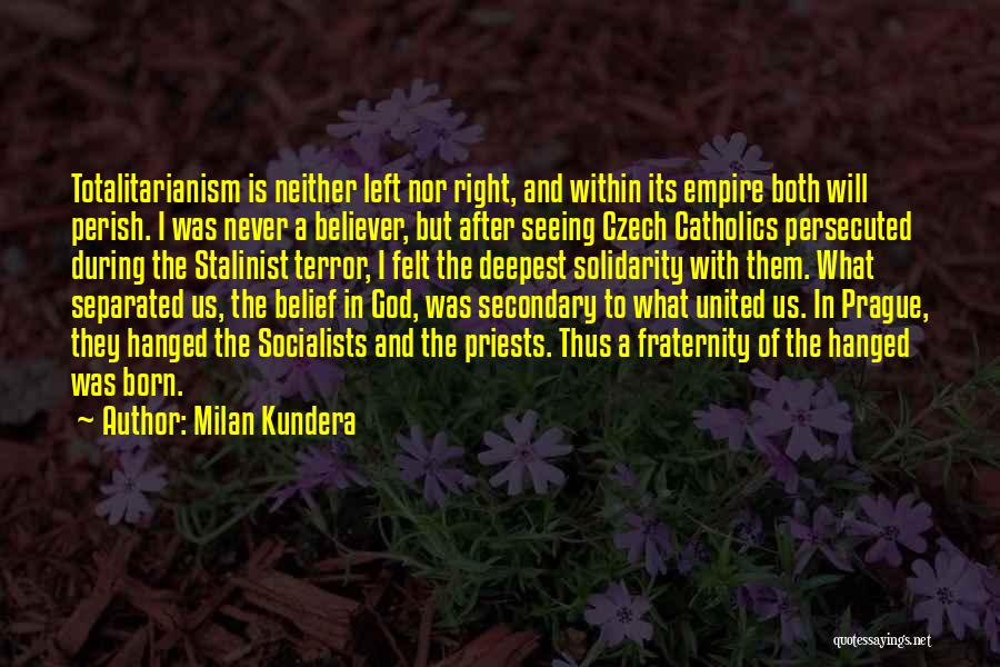 Milan Kundera Quotes: Totalitarianism Is Neither Left Nor Right, And Within Its Empire Both Will Perish. I Was Never A Believer, But After