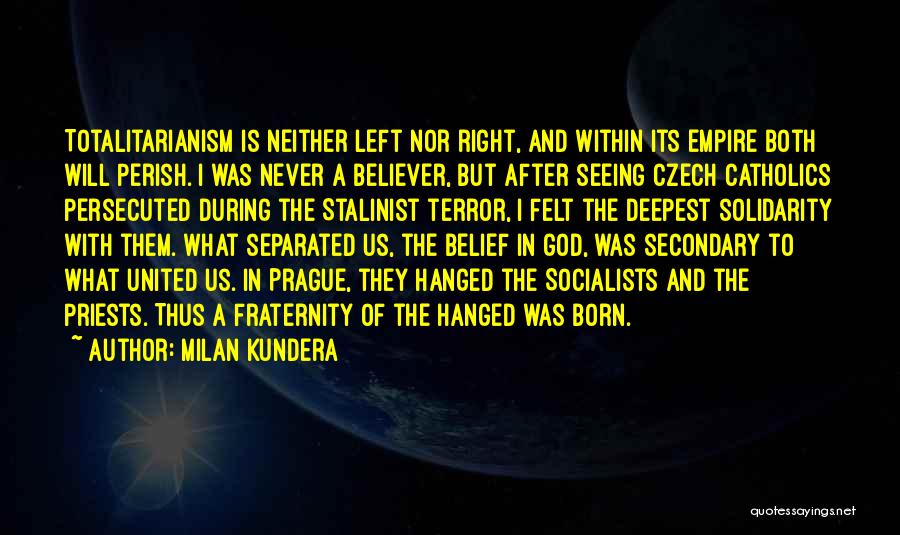 Milan Kundera Quotes: Totalitarianism Is Neither Left Nor Right, And Within Its Empire Both Will Perish. I Was Never A Believer, But After