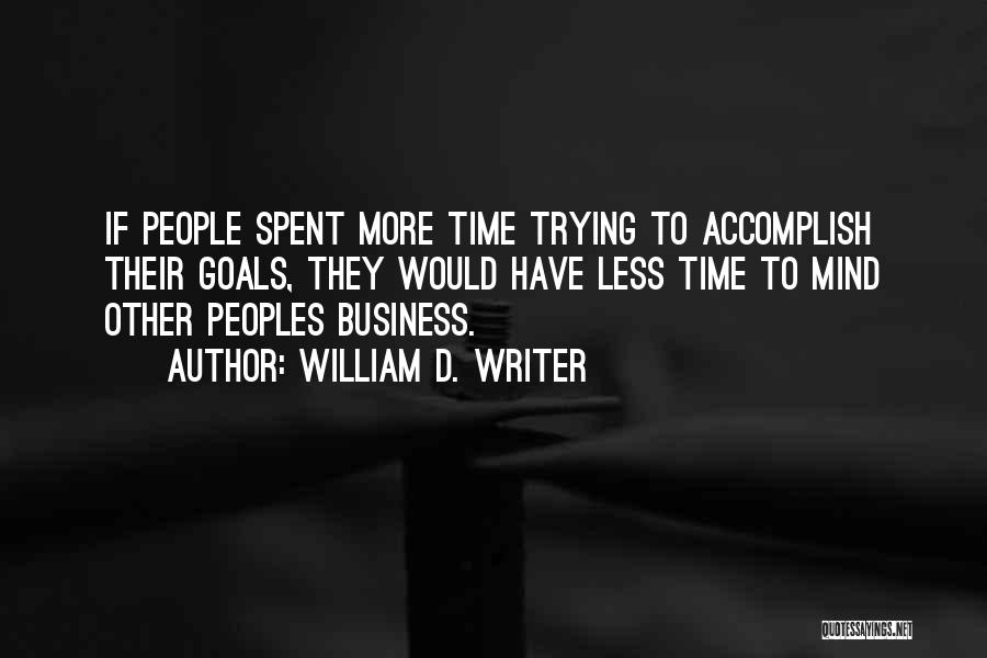 William D. Writer Quotes: If People Spent More Time Trying To Accomplish Their Goals, They Would Have Less Time To Mind Other Peoples Business.
