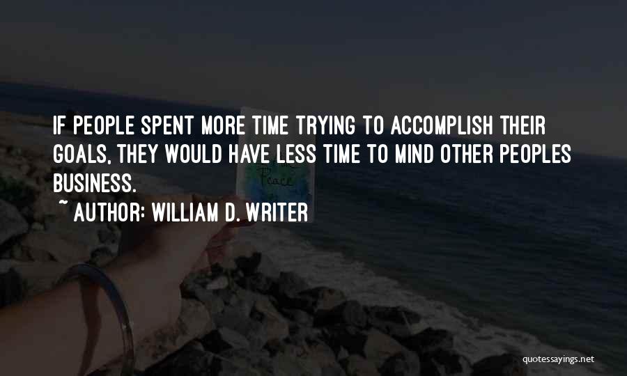 William D. Writer Quotes: If People Spent More Time Trying To Accomplish Their Goals, They Would Have Less Time To Mind Other Peoples Business.