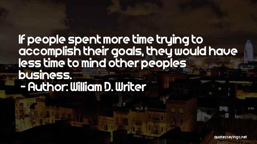 William D. Writer Quotes: If People Spent More Time Trying To Accomplish Their Goals, They Would Have Less Time To Mind Other Peoples Business.