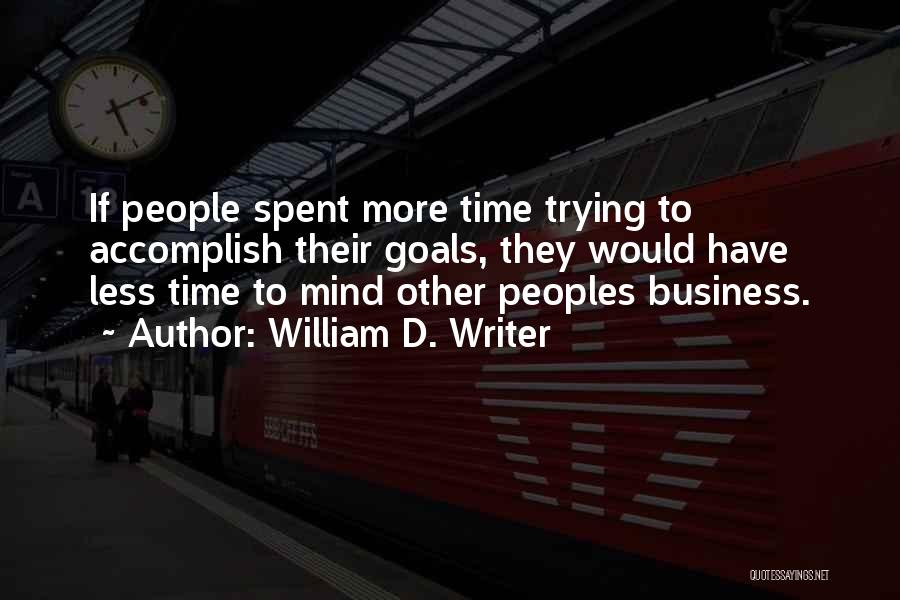 William D. Writer Quotes: If People Spent More Time Trying To Accomplish Their Goals, They Would Have Less Time To Mind Other Peoples Business.