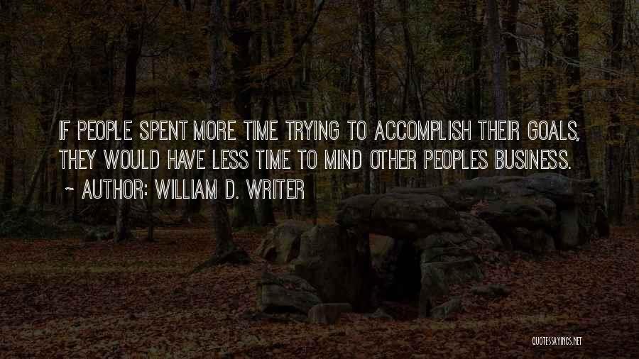 William D. Writer Quotes: If People Spent More Time Trying To Accomplish Their Goals, They Would Have Less Time To Mind Other Peoples Business.