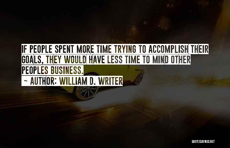 William D. Writer Quotes: If People Spent More Time Trying To Accomplish Their Goals, They Would Have Less Time To Mind Other Peoples Business.