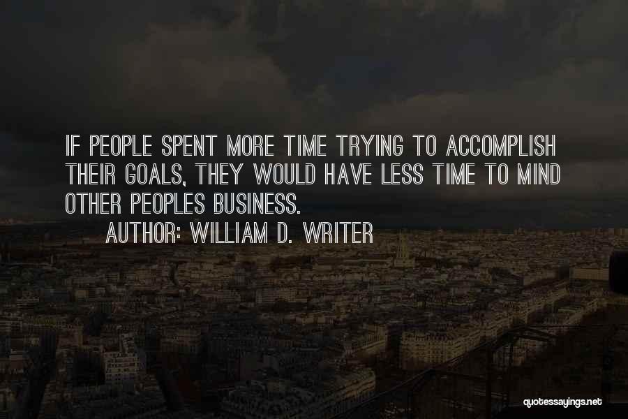 William D. Writer Quotes: If People Spent More Time Trying To Accomplish Their Goals, They Would Have Less Time To Mind Other Peoples Business.