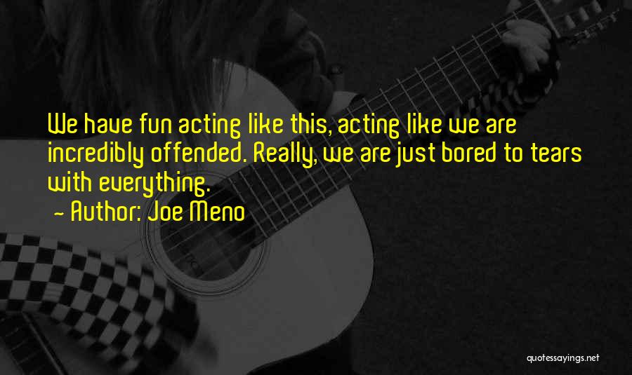 Joe Meno Quotes: We Have Fun Acting Like This, Acting Like We Are Incredibly Offended. Really, We Are Just Bored To Tears With