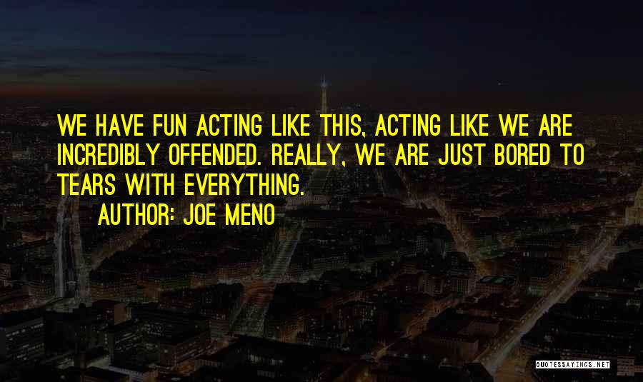 Joe Meno Quotes: We Have Fun Acting Like This, Acting Like We Are Incredibly Offended. Really, We Are Just Bored To Tears With