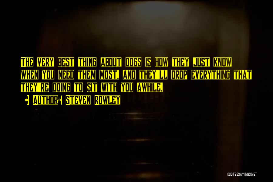 Steven Rowley Quotes: The Very Best Thing About Dogs Is How They Just Know When You Need Them Most, And They'll Drop Everything