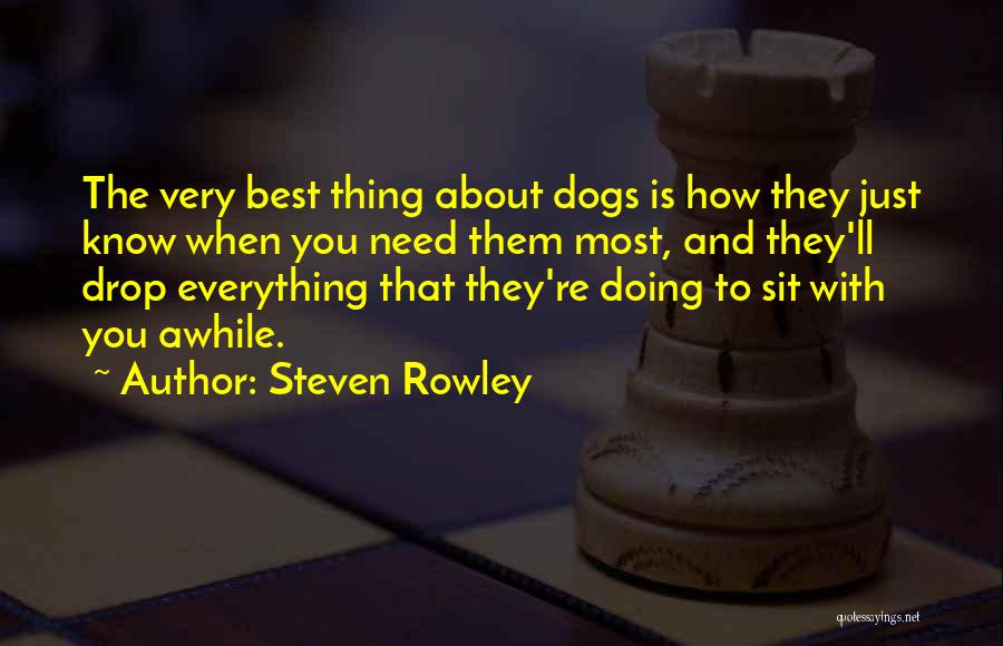 Steven Rowley Quotes: The Very Best Thing About Dogs Is How They Just Know When You Need Them Most, And They'll Drop Everything