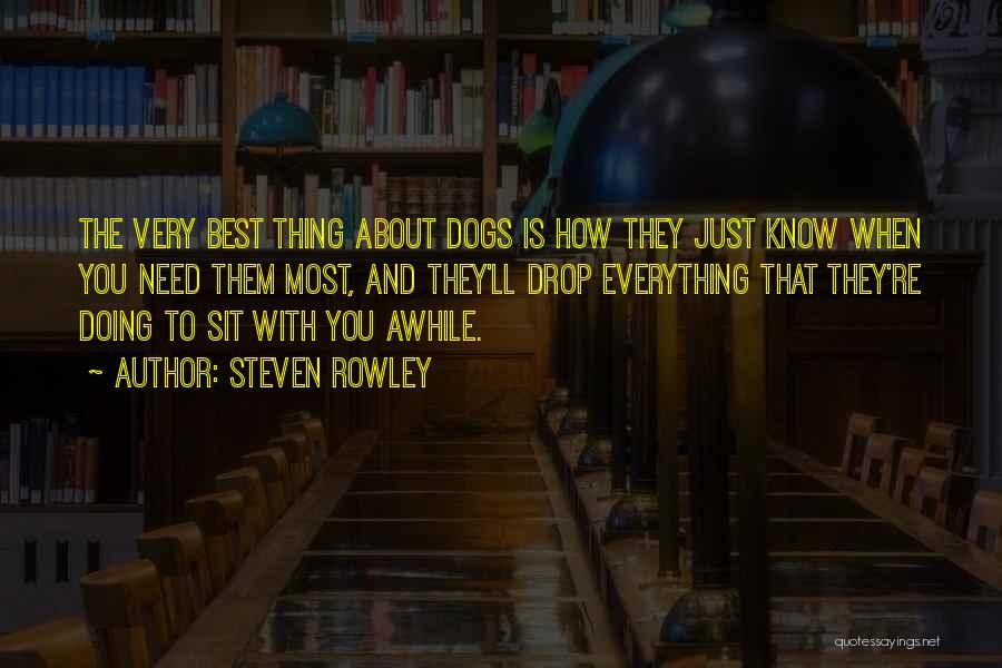 Steven Rowley Quotes: The Very Best Thing About Dogs Is How They Just Know When You Need Them Most, And They'll Drop Everything