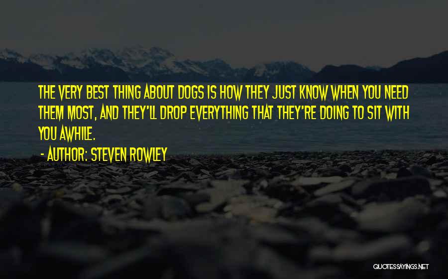 Steven Rowley Quotes: The Very Best Thing About Dogs Is How They Just Know When You Need Them Most, And They'll Drop Everything