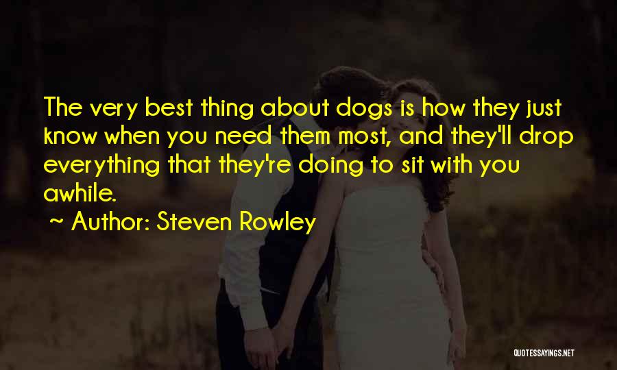 Steven Rowley Quotes: The Very Best Thing About Dogs Is How They Just Know When You Need Them Most, And They'll Drop Everything