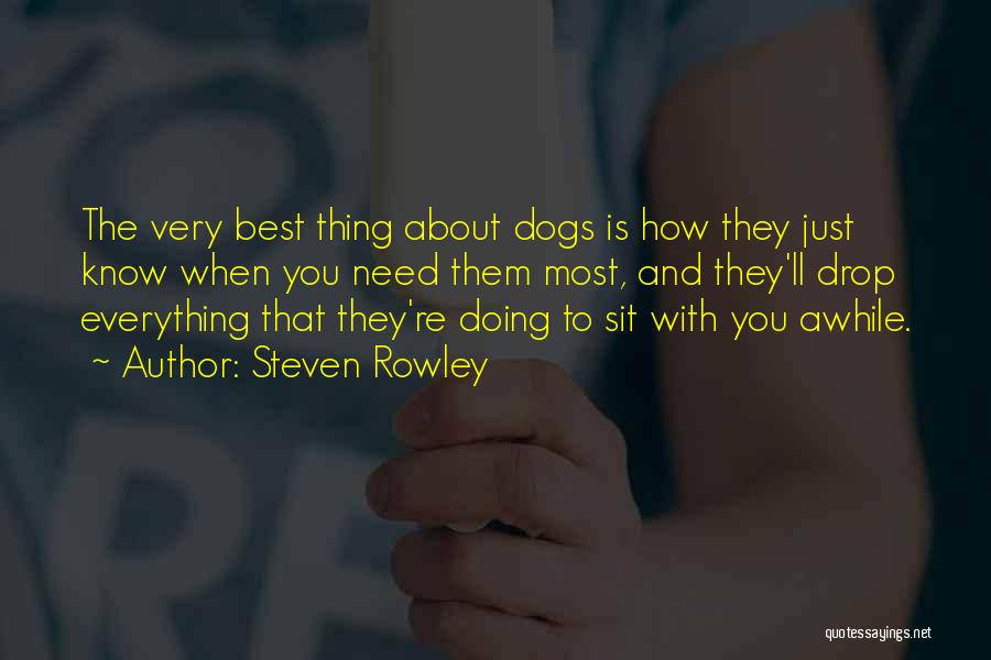 Steven Rowley Quotes: The Very Best Thing About Dogs Is How They Just Know When You Need Them Most, And They'll Drop Everything