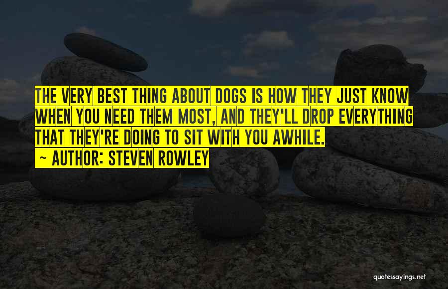Steven Rowley Quotes: The Very Best Thing About Dogs Is How They Just Know When You Need Them Most, And They'll Drop Everything