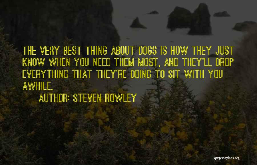 Steven Rowley Quotes: The Very Best Thing About Dogs Is How They Just Know When You Need Them Most, And They'll Drop Everything