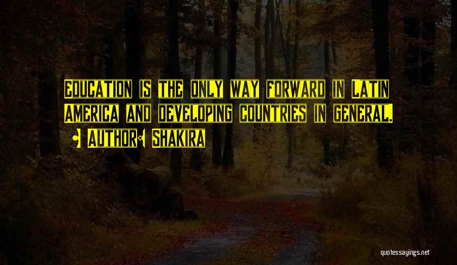 Shakira Quotes: Education Is The Only Way Forward In Latin America And Developing Countries In General.