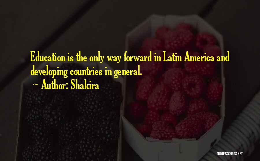 Shakira Quotes: Education Is The Only Way Forward In Latin America And Developing Countries In General.