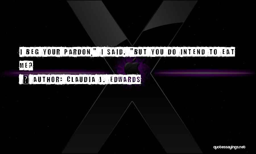 Claudia J. Edwards Quotes: I Beg Your Pardon, I Said. But You Do Intend To Eat Me?