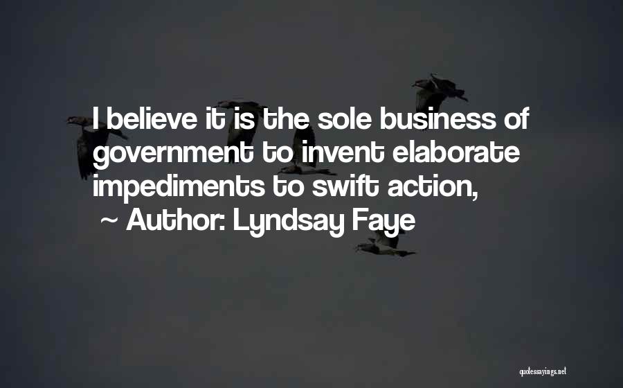 Lyndsay Faye Quotes: I Believe It Is The Sole Business Of Government To Invent Elaborate Impediments To Swift Action,