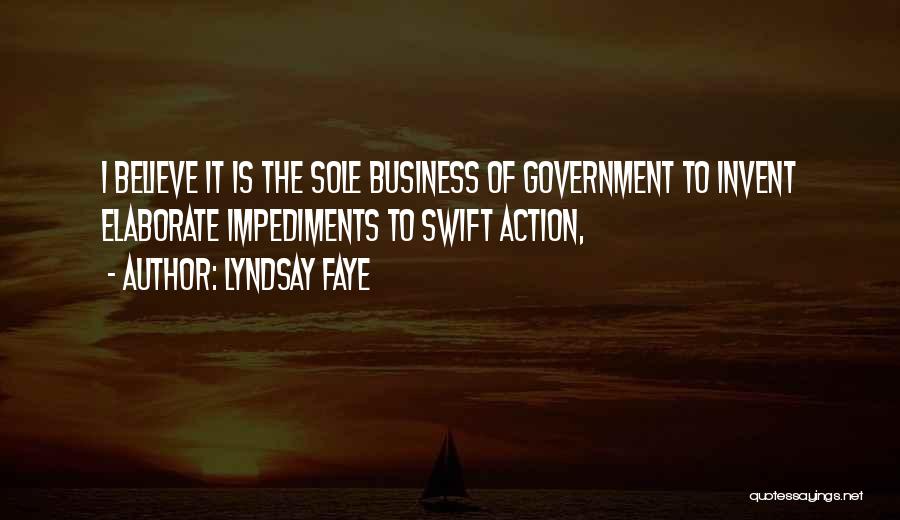 Lyndsay Faye Quotes: I Believe It Is The Sole Business Of Government To Invent Elaborate Impediments To Swift Action,
