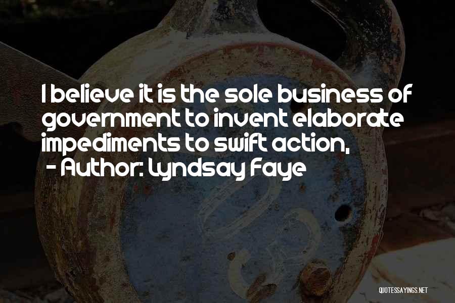 Lyndsay Faye Quotes: I Believe It Is The Sole Business Of Government To Invent Elaborate Impediments To Swift Action,