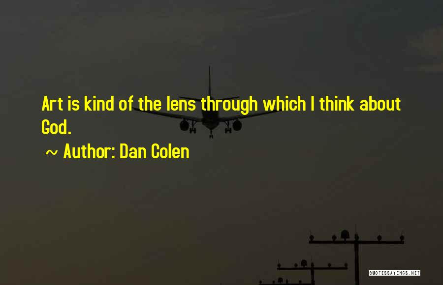 Dan Colen Quotes: Art Is Kind Of The Lens Through Which I Think About God.