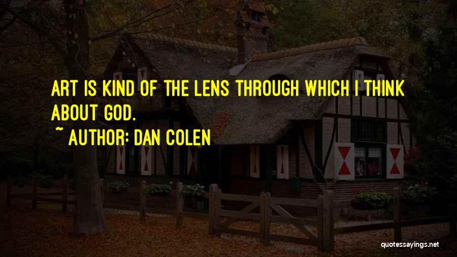 Dan Colen Quotes: Art Is Kind Of The Lens Through Which I Think About God.