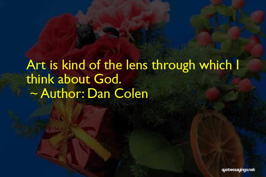 Dan Colen Quotes: Art Is Kind Of The Lens Through Which I Think About God.
