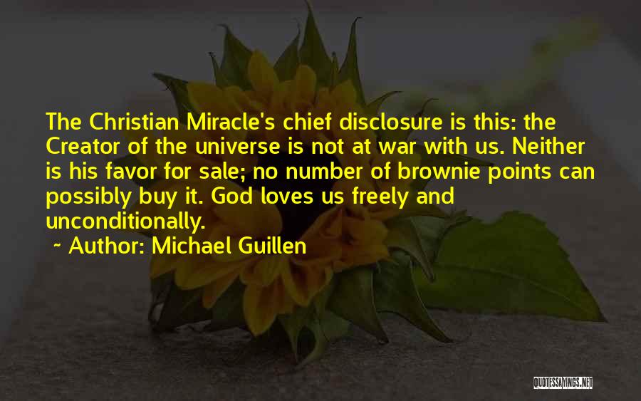 Michael Guillen Quotes: The Christian Miracle's Chief Disclosure Is This: The Creator Of The Universe Is Not At War With Us. Neither Is