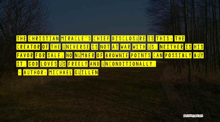 Michael Guillen Quotes: The Christian Miracle's Chief Disclosure Is This: The Creator Of The Universe Is Not At War With Us. Neither Is