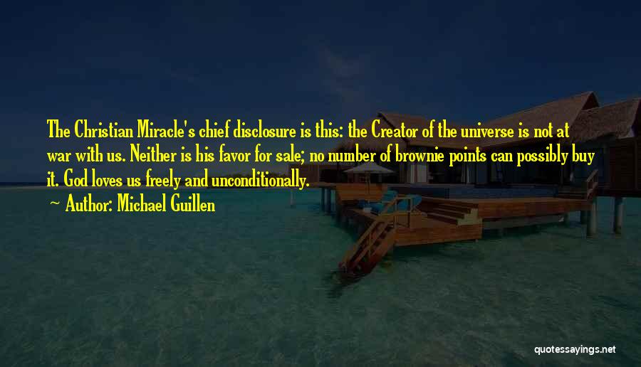 Michael Guillen Quotes: The Christian Miracle's Chief Disclosure Is This: The Creator Of The Universe Is Not At War With Us. Neither Is