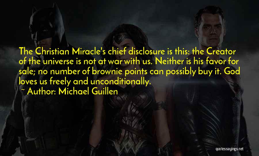 Michael Guillen Quotes: The Christian Miracle's Chief Disclosure Is This: The Creator Of The Universe Is Not At War With Us. Neither Is