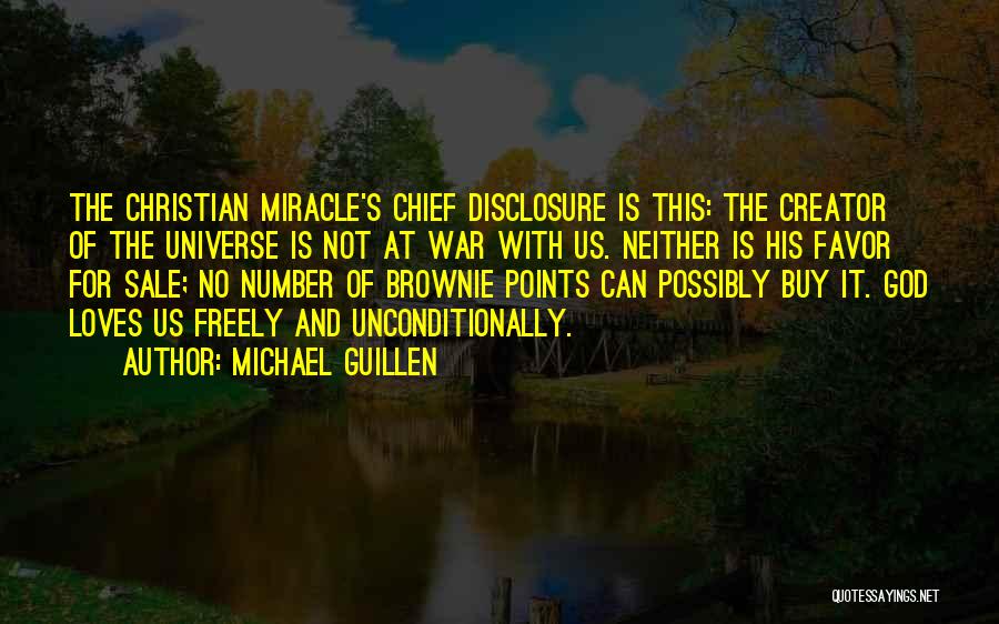 Michael Guillen Quotes: The Christian Miracle's Chief Disclosure Is This: The Creator Of The Universe Is Not At War With Us. Neither Is