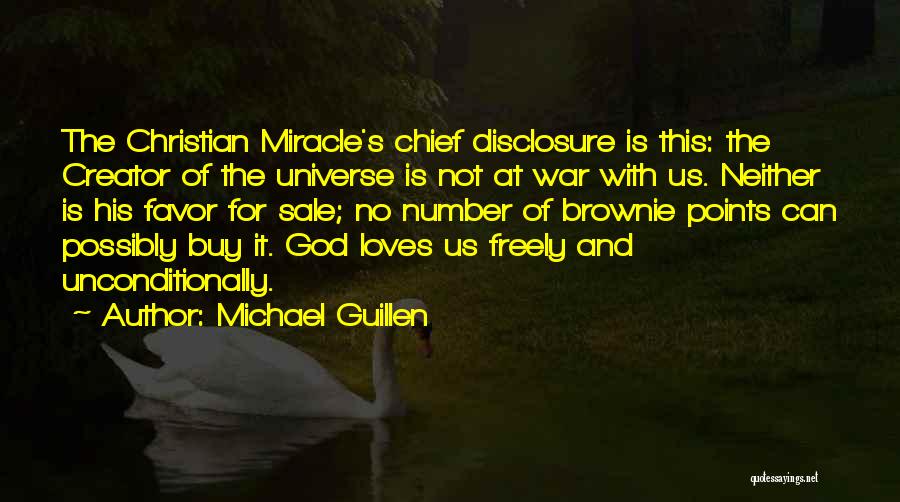 Michael Guillen Quotes: The Christian Miracle's Chief Disclosure Is This: The Creator Of The Universe Is Not At War With Us. Neither Is