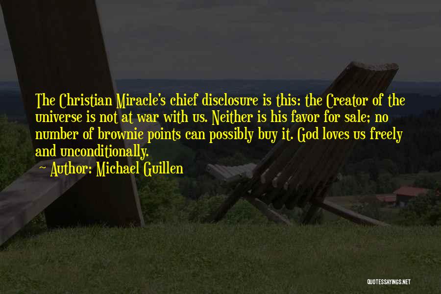 Michael Guillen Quotes: The Christian Miracle's Chief Disclosure Is This: The Creator Of The Universe Is Not At War With Us. Neither Is