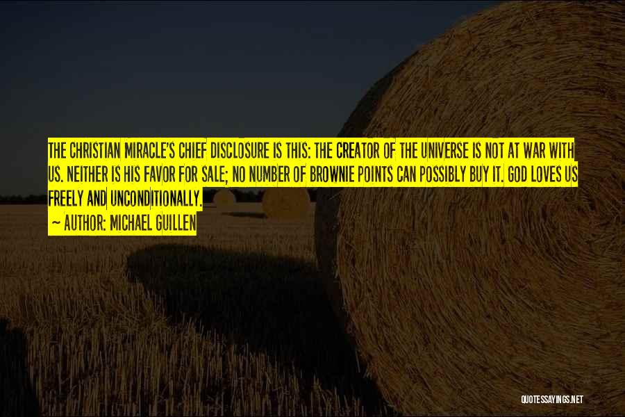 Michael Guillen Quotes: The Christian Miracle's Chief Disclosure Is This: The Creator Of The Universe Is Not At War With Us. Neither Is
