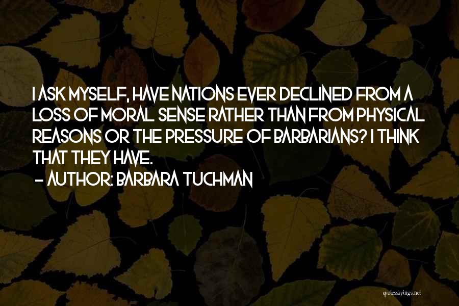 Barbara Tuchman Quotes: I Ask Myself, Have Nations Ever Declined From A Loss Of Moral Sense Rather Than From Physical Reasons Or The