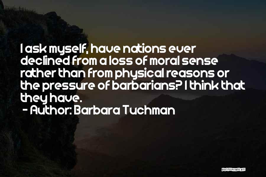 Barbara Tuchman Quotes: I Ask Myself, Have Nations Ever Declined From A Loss Of Moral Sense Rather Than From Physical Reasons Or The