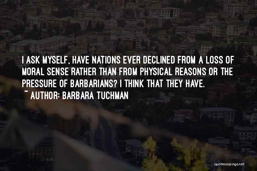 Barbara Tuchman Quotes: I Ask Myself, Have Nations Ever Declined From A Loss Of Moral Sense Rather Than From Physical Reasons Or The