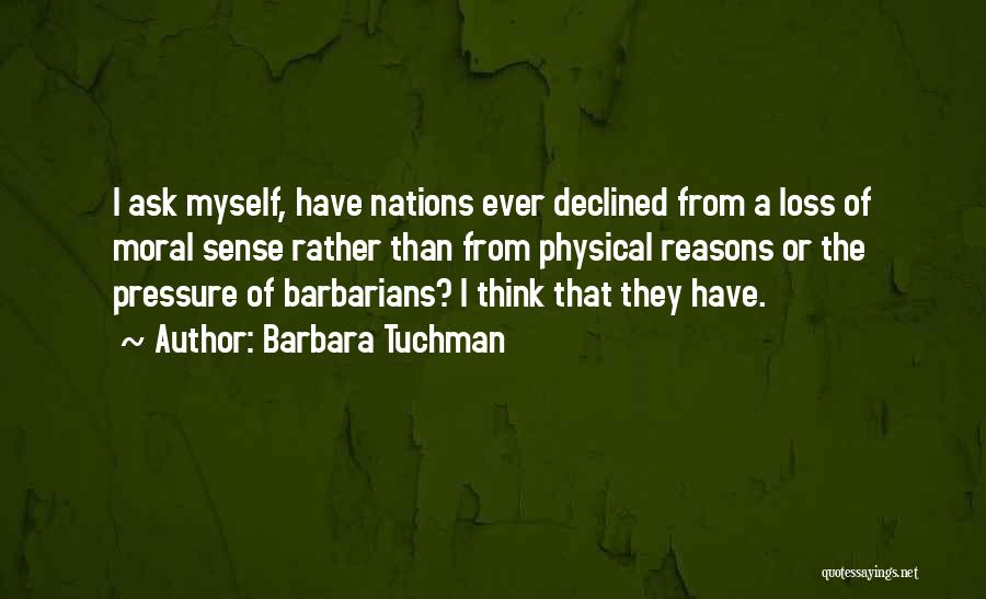 Barbara Tuchman Quotes: I Ask Myself, Have Nations Ever Declined From A Loss Of Moral Sense Rather Than From Physical Reasons Or The
