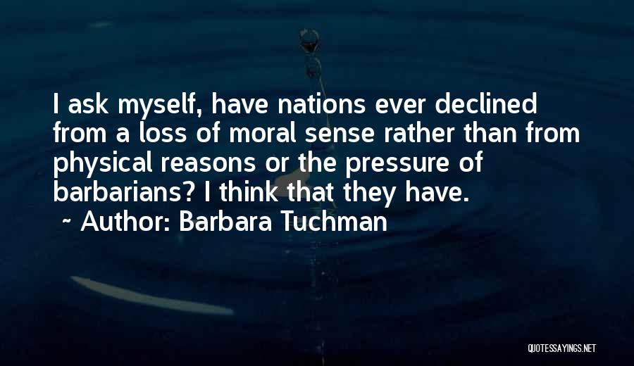 Barbara Tuchman Quotes: I Ask Myself, Have Nations Ever Declined From A Loss Of Moral Sense Rather Than From Physical Reasons Or The