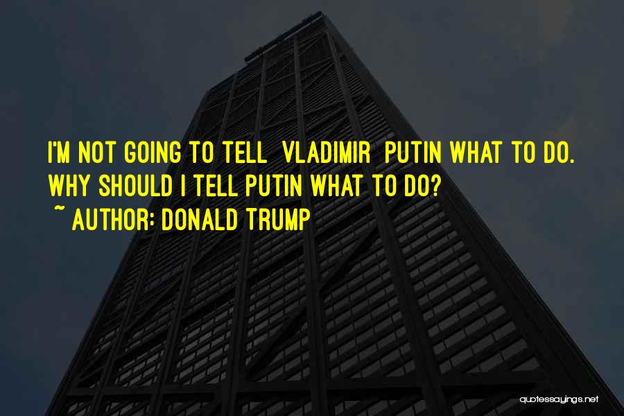 Donald Trump Quotes: I'm Not Going To Tell [vladimir] Putin What To Do. Why Should I Tell Putin What To Do?