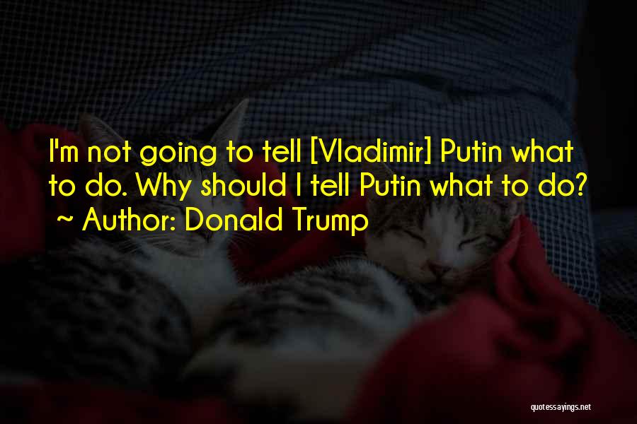 Donald Trump Quotes: I'm Not Going To Tell [vladimir] Putin What To Do. Why Should I Tell Putin What To Do?