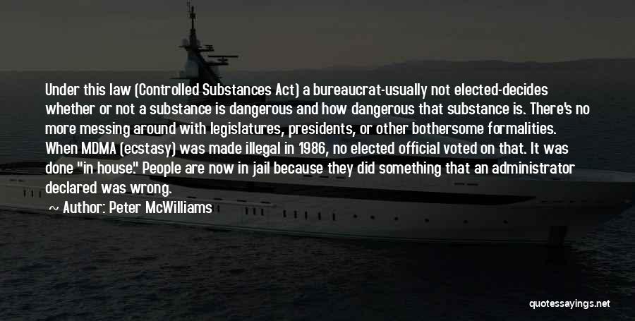 Peter McWilliams Quotes: Under This Law (controlled Substances Act) A Bureaucrat-usually Not Elected-decides Whether Or Not A Substance Is Dangerous And How Dangerous