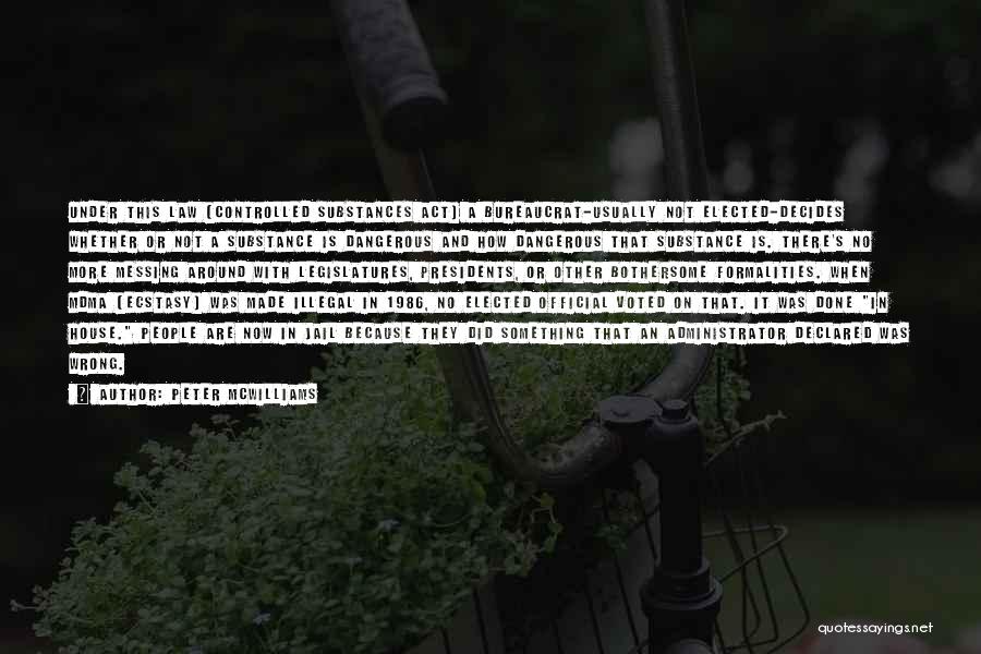 Peter McWilliams Quotes: Under This Law (controlled Substances Act) A Bureaucrat-usually Not Elected-decides Whether Or Not A Substance Is Dangerous And How Dangerous