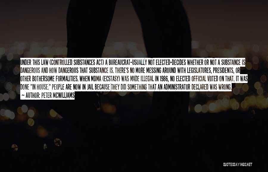 Peter McWilliams Quotes: Under This Law (controlled Substances Act) A Bureaucrat-usually Not Elected-decides Whether Or Not A Substance Is Dangerous And How Dangerous