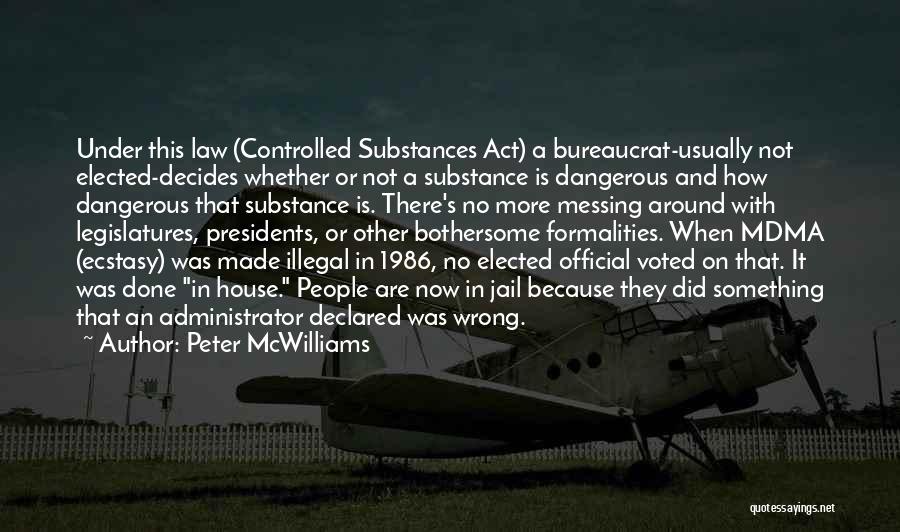 Peter McWilliams Quotes: Under This Law (controlled Substances Act) A Bureaucrat-usually Not Elected-decides Whether Or Not A Substance Is Dangerous And How Dangerous