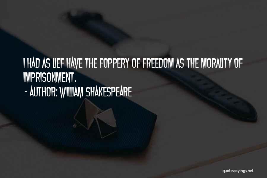 William Shakespeare Quotes: I Had As Lief Have The Foppery Of Freedom As The Morality Of Imprisonment.