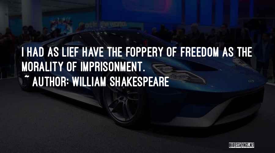 William Shakespeare Quotes: I Had As Lief Have The Foppery Of Freedom As The Morality Of Imprisonment.